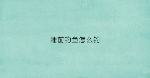 睡前钓鱼怎么钓(晚上如何钓大鱼)