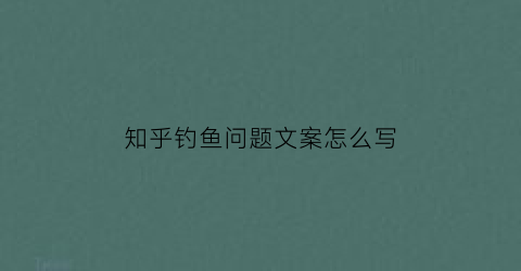 知乎钓鱼问题文案怎么写(钓鱼文案是什么意思)