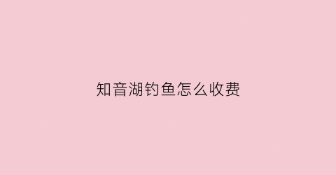 知音湖钓鱼怎么收费(知音湖水质)