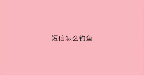 短信怎么钓鱼(钓鱼短信怎么知道手机号)