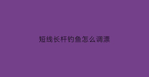 短线长杆钓鱼怎么调漂(短线长杆钓鱼怎么调漂视频)
