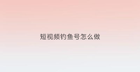 “短视频钓鱼号怎么做(短视频钓鱼号怎么做才能赚钱)