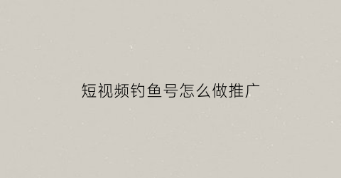 短视频钓鱼号怎么做推广(拍钓鱼短视频赚钱吗)