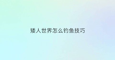 矮人世界怎么钓鱼技巧(矮人世界游戏)