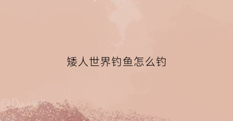 矮人世界钓鱼怎么钓(矮人任务攻略)