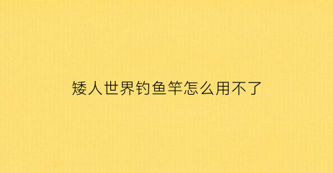 “矮人世界钓鱼竿怎么用不了(矮人任务攻略)