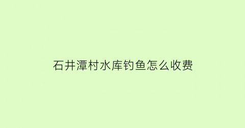 石井潭村水库钓鱼怎么收费(石井镇潭村)