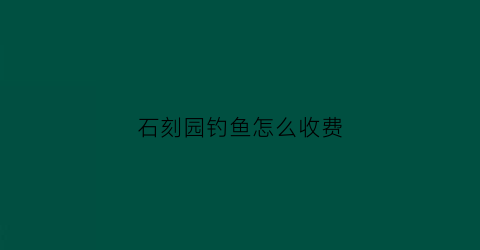 石刻园钓鱼怎么收费