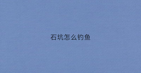 石坑怎么钓鱼(石坑怎么钓鱼视频)