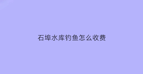 石埠水库钓鱼怎么收费