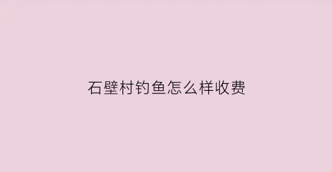 石壁村钓鱼怎么样收费(石壁山钓鱼场)
