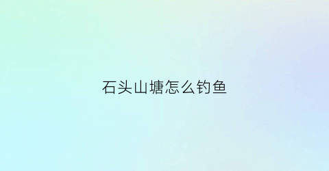 石头山塘怎么钓鱼(石头山塘怎么钓鱼最好)
