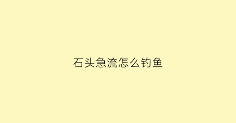 石头急流怎么钓鱼(钓石头鱼用什么鱼饵)