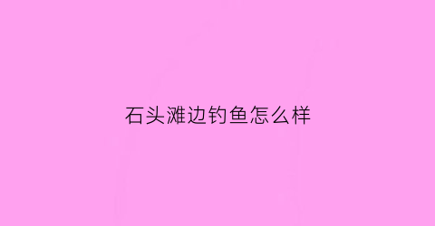 石头滩边钓鱼怎么样(石头滩边钓鱼怎么样啊)