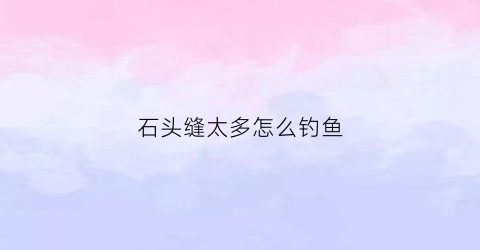 石头缝太多怎么钓鱼(石头缝里的鱼是什么鱼)