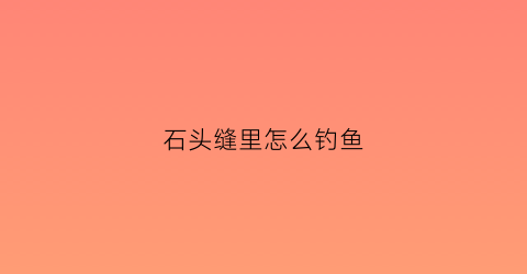 石头缝里怎么钓鱼(石头缝里的鱼怎么抓)