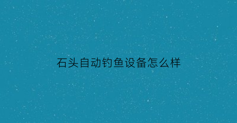 “石头自动钓鱼设备怎么样(石头自动钓鱼设备怎么样啊)