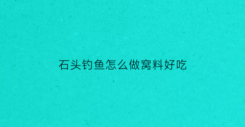 石头钓鱼怎么做窝料好吃(石头钓鱼视频)