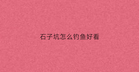 石子坑怎么钓鱼好看(石头打窝钓鱼)