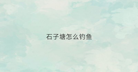 石子塘怎么钓鱼(石子塘在哪)