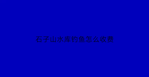 石子山水库钓鱼怎么收费