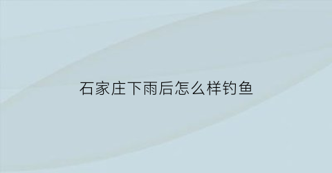 石家庄下雨后怎么样钓鱼