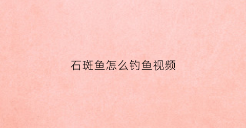 石斑鱼怎么钓鱼视频(石斑鱼的钓饵与钓法)