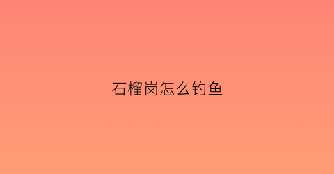 石榴岗怎么钓鱼(石榴岗附近有什么好玩的)