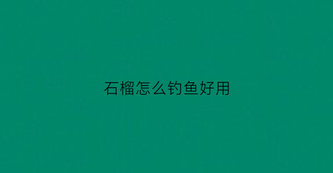 石榴怎么钓鱼好用(石榴能钓鲫鱼吗)