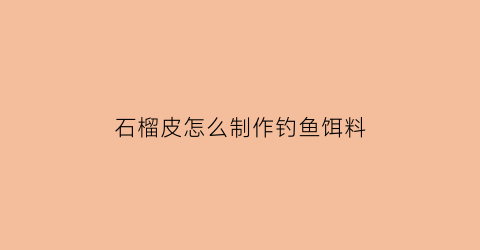 “石榴皮怎么制作钓鱼饵料(石榴皮可以怎么利用)