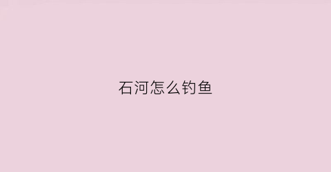 石河怎么钓鱼(石河水库钓鱼)