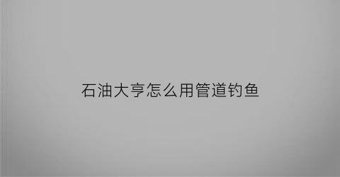 石油大亨怎么用管道钓鱼