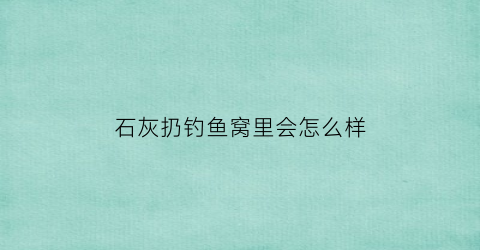 石灰扔钓鱼窝里会怎么样(石灰撒在鱼塘后对鱼的影响有多久)