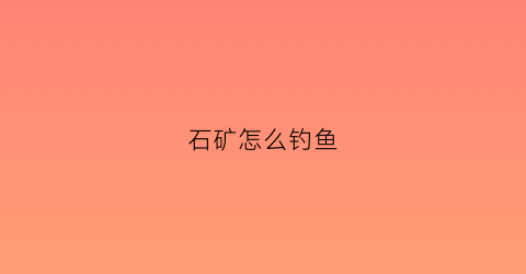 “石矿怎么钓鱼(矿坑怎么钓鱼)