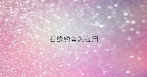 石缝钓鱼怎么用(石缝鱼是什么鱼)