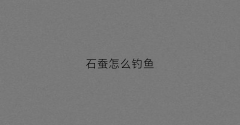 石蚕怎么钓鱼(石蚕怎么钓鱼最好)