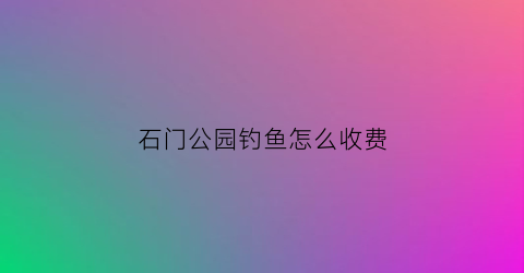石门公园钓鱼怎么收费(石门野钓地点)