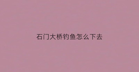 石门大桥钓鱼怎么下去(石门大桥钓鱼好钓吗)