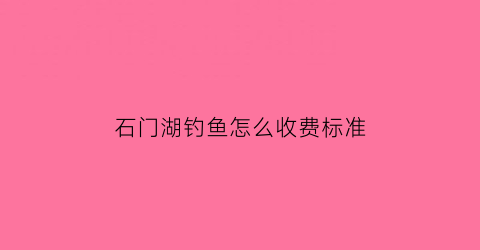 石门湖钓鱼怎么收费标准(石门钓鱼场在哪里)