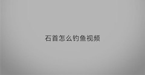 石首怎么钓鱼视频(石首钓鱼的水库)