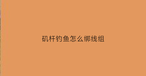矶杆钓鱼怎么绑线组(矶钓竿绑线全套方法)
