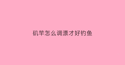 矶竿怎么调漂才好钓鱼