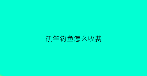 矶竿钓鱼怎么收费(矶竿钓鱼技巧大全)