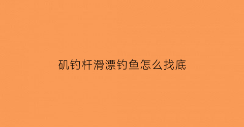 矶钓杆滑漂钓鱼怎么找底(矶竿滑漂怎么钓浮)