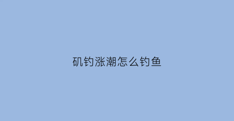 矶钓涨潮怎么钓鱼(矶钓潮受用法)