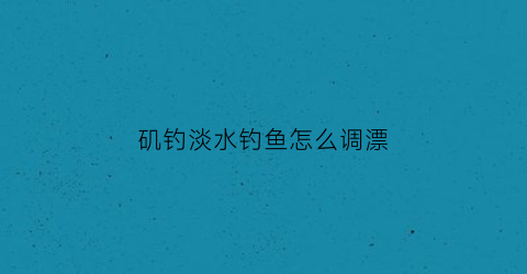 “矶钓淡水钓鱼怎么调漂(矶竿淡水钓法攻略矶钓竿钓鱼方法)