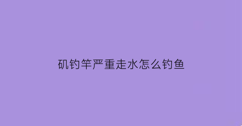 “矶钓竿严重走水怎么钓鱼(矶钓走漂怎么回事)