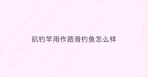 矶钓竿用作路滑钓鱼怎么样(矶竿和路亚竿那个打滑漂好)