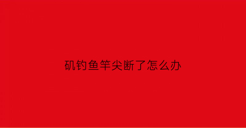 矶钓鱼竿尖断了怎么办(矶钓竿断怎么修复)