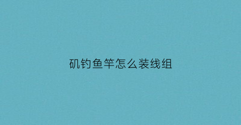 矶钓鱼竿怎么装线组(矶竿如何安装线组)